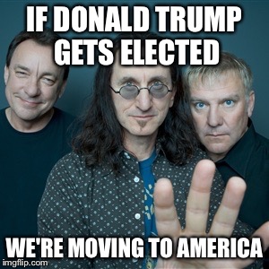 Modern Day Warriors | IF DONALD TRUMP GETS ELECTED; WE'RE MOVING TO AMERICA | image tagged in rush band,election 2016 | made w/ Imgflip meme maker