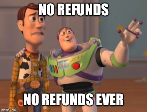 X, X Everywhere Meme | NO REFUNDS NO REFUNDS EVER | image tagged in memes,x x everywhere | made w/ Imgflip meme maker