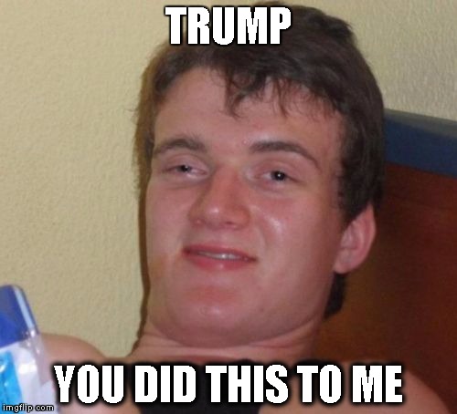 10 Guy | TRUMP; YOU DID THIS TO ME | image tagged in memes,10 guy | made w/ Imgflip meme maker