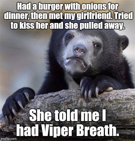 User name in the meme weekend.  | Had a burger with onions for dinner, then met my girlfriend. Tried to kiss her and she pulled away. She told me I had Viper Breath. | image tagged in memes,confession bear,funny meme,breath | made w/ Imgflip meme maker
