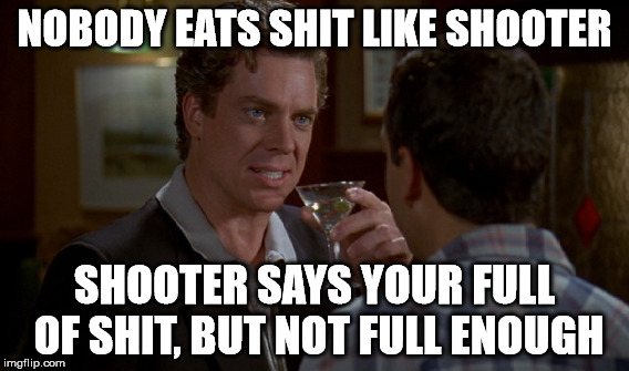 NOBODY EATS SHIT LIKE SHOOTER SHOOTER SAYS YOUR FULL OF SHIT, BUT NOT FULL ENOUGH | made w/ Imgflip meme maker