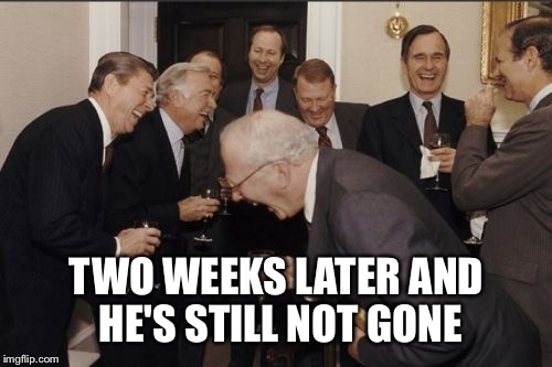 Laughing Men In Suits Meme | TWO WEEKS LATER AND HE'S STILL NOT GONE | image tagged in memes,laughing men in suits | made w/ Imgflip meme maker