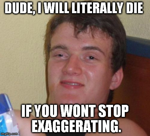 10 Guy Meme | DUDE, I WILL LITERALLY DIE; IF YOU WONT STOP EXAGGERATING. | image tagged in irony,memes,10 guy,funny memes,funny | made w/ Imgflip meme maker