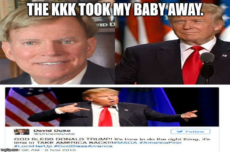 The KKK Took My Baby Away | THE KKK TOOK MY BABY AWAY. | image tagged in donald trump,kkk | made w/ Imgflip meme maker