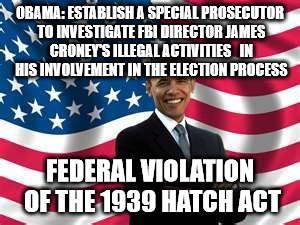 Obama Meme | OBAMA: ESTABLISH A SPECIAL PROSECUTOR TO INVESTIGATE FBI DIRECTOR JAMES CRONEY'S ILLEGAL ACTIVITIES   IN HIS INVOLVEMENT IN THE ELECTION PROCESS; FEDERAL VIOLATION OF THE 1939 HATCH ACT | image tagged in memes,obama | made w/ Imgflip meme maker