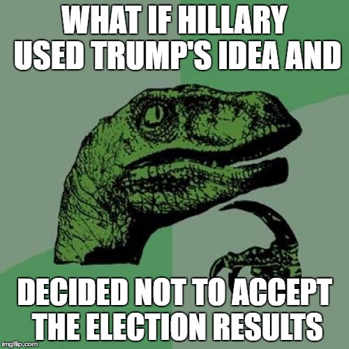 What Happened to All that Alleged Voter Fraud?  | WHAT IF HILLARY USED TRUMP'S IDEA AND; DECIDED NOT TO ACCEPT THE ELECTION RESULTS | image tagged in memes,philosoraptor,donald trump,hillary clinton,election 2016 | made w/ Imgflip meme maker