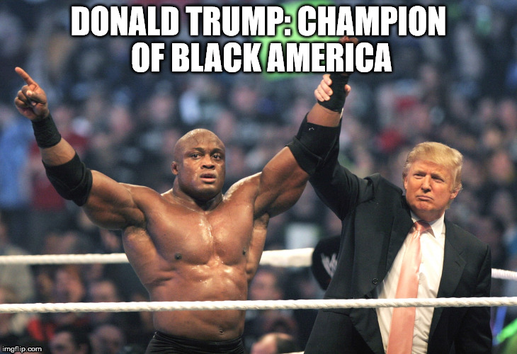 Donald Trump Champion | DONALD TRUMP: CHAMPION OF BLACK AMERICA | image tagged in trump | made w/ Imgflip meme maker