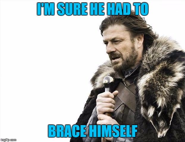 Brace Yourselves X is Coming Meme | I'M SURE HE HAD TO BRACE HIMSELF | image tagged in memes,brace yourselves x is coming | made w/ Imgflip meme maker