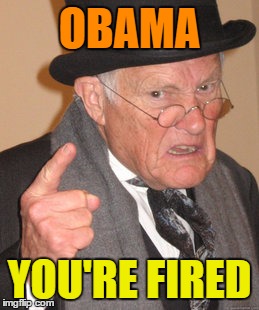 Back In My Day Meme | OBAMA YOU'RE FIRED | image tagged in memes,back in my day | made w/ Imgflip meme maker