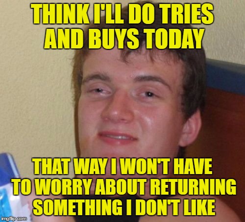 10 Guy Meme | THINK I'LL DO TRIES AND BUYS TODAY THAT WAY I WON'T HAVE TO WORRY ABOUT RETURNING SOMETHING I DON'T LIKE | image tagged in memes,10 guy | made w/ Imgflip meme maker