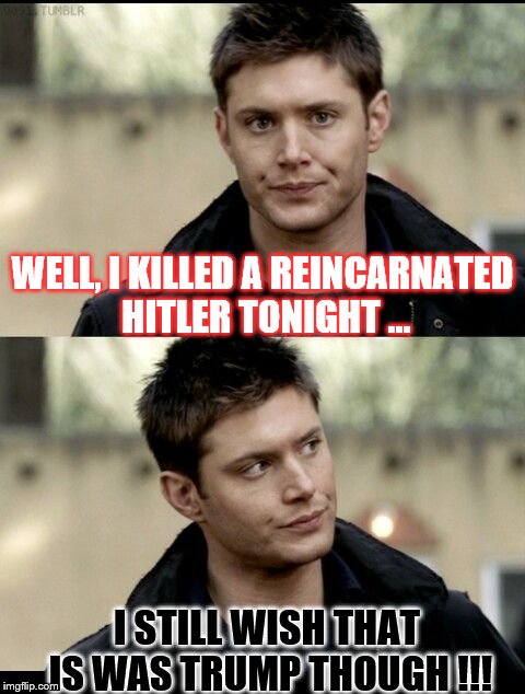 What Dean Winchester did, and what he wanted !!! | WELL, I KILLED A REINCARNATED HITLER TONIGHT ... I STILL WISH THAT IS WAS TRUMP THOUGH !!! | image tagged in dean winchester,trump,supernatural,supernatural dean,new episode | made w/ Imgflip meme maker