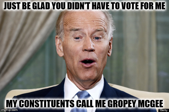JUST BE GLAD YOU DIDN'T HAVE TO VOTE FOR ME MY CONSTITUENTS CALL ME GROPEY MCGEE | image tagged in jo biden oh yeah | made w/ Imgflip meme maker