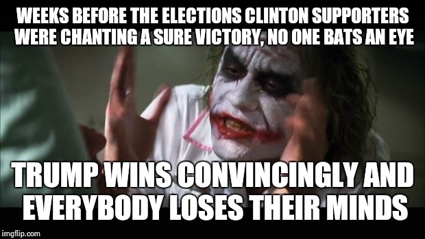And everybody loses their minds Meme | WEEKS BEFORE THE ELECTIONS CLINTON SUPPORTERS WERE CHANTING A SURE VICTORY, NO ONE BATS AN EYE; TRUMP WINS CONVINCINGLY AND EVERYBODY LOSES THEIR MINDS | image tagged in memes,and everybody loses their minds | made w/ Imgflip meme maker