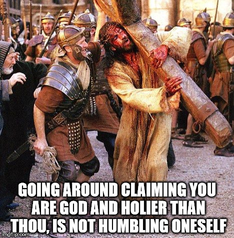 jesus crucifixion | GOING AROUND CLAIMING YOU ARE GOD AND HOLIER THAN THOU, IS NOT HUMBLING ONESELF | image tagged in jesus crucifixion,jesus,narcissist | made w/ Imgflip meme maker