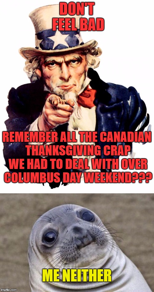 DON'T FEEL BAD REMEMBER ALL THE CANADIAN THANKSGIVING CRAP WE HAD TO DEAL WITH OVER COLUMBUS DAY WEEKEND??? ME NEITHER | made w/ Imgflip meme maker