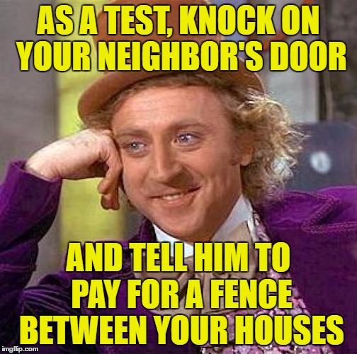 Creepy Condescending Wonka Meme | AS A TEST, KNOCK ON YOUR NEIGHBOR'S DOOR AND TELL HIM TO PAY FOR A FENCE BETWEEN YOUR HOUSES | image tagged in memes,creepy condescending wonka | made w/ Imgflip meme maker