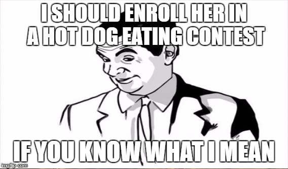 I SHOULD ENROLL HER IN A HOT DOG EATING CONTEST IF YOU KNOW WHAT I MEAN | made w/ Imgflip meme maker