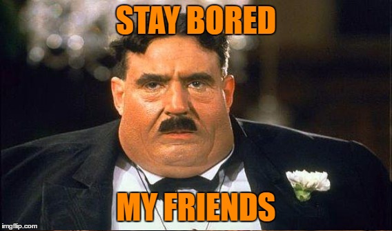STAY BORED MY FRIENDS | made w/ Imgflip meme maker