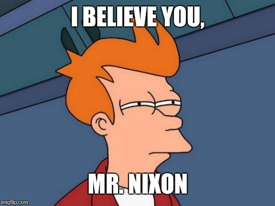 Futurama Fry Meme | I BELIEVE YOU, MR. NIXON | image tagged in memes,futurama fry | made w/ Imgflip meme maker