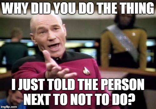 Picard Wtf Meme | WHY DID YOU DO THE THING; I JUST TOLD THE PERSON NEXT TO NOT TO DO? | image tagged in memes,picard wtf | made w/ Imgflip meme maker