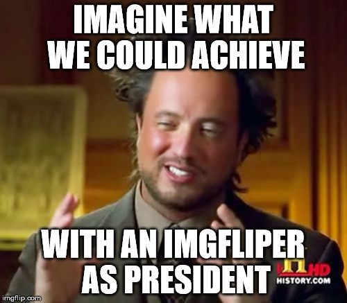 Ancient Aliens Meme | IMAGINE WHAT WE COULD ACHIEVE WITH AN IMGFLIPER AS PRESIDENT | image tagged in memes,ancient aliens | made w/ Imgflip meme maker