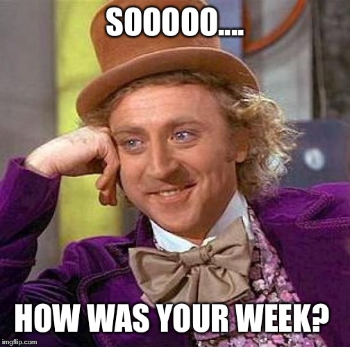 Creepy Condescending Wonka | SOOOOO.... HOW WAS YOUR WEEK? | image tagged in memes,creepy condescending wonka | made w/ Imgflip meme maker