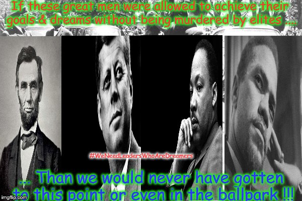 Assassinated dreamers, freethinkers, and leaders let you know what's going on here in 2016 !!! | If these great men were allowed to achieve their goals & dreams without being murdered by elites .... #WeNeedLeadersWhoAreDreamers; ... Than we would never have gotten to this point or even in the ballpark !!! | image tagged in john f kennedy,mlk jr,lincoln,malcolm x,2016 election,government cover-up | made w/ Imgflip meme maker