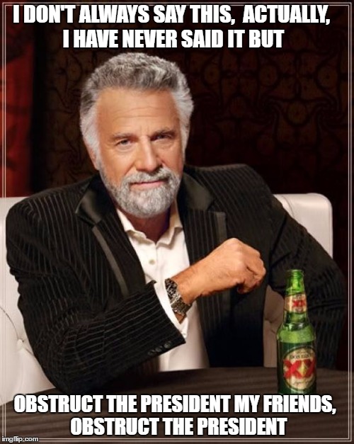 The Most Interesting Man In The World | I DON'T ALWAYS SAY THIS, 
ACTUALLY, I HAVE NEVER SAID IT BUT; OBSTRUCT THE PRESIDENT MY FRIENDS, 
OBSTRUCT THE PRESIDENT | image tagged in memes,the most interesting man in the world | made w/ Imgflip meme maker