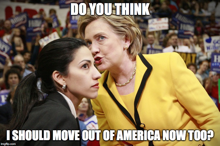 hillary clinton | DO YOU THINK; I SHOULD MOVE OUT OF AMERICA NOW TOO? | image tagged in hillary clinton | made w/ Imgflip meme maker