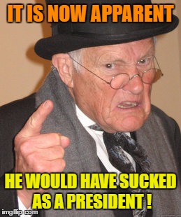 Back In My Day Meme | IT IS NOW APPARENT HE WOULD HAVE SUCKED AS A PRESIDENT ! | image tagged in memes,back in my day | made w/ Imgflip meme maker