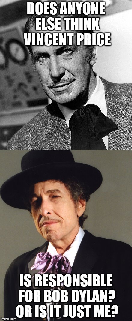 I'd check the DNA to be sure! | DOES ANYONE ELSE THINK VINCENT PRICE; IS RESPONSIBLE FOR BOB DYLAN? OR IS IT JUST ME? | image tagged in lookalike | made w/ Imgflip meme maker