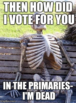 Waiting Skeleton Meme | THEN HOW DID I VOTE FOR YOU IN THE PRIMARIES- I'M DEAD | image tagged in memes,waiting skeleton | made w/ Imgflip meme maker