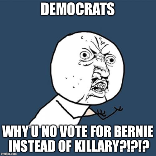 Well, it's all over now, thanks Democrats, you've ruined everything. | DEMOCRATS; WHY U NO VOTE FOR BERNIE INSTEAD OF KILLARY?!?!? | image tagged in memes,y u no | made w/ Imgflip meme maker