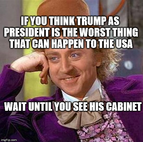 Creepy Condescending Wonka Meme | IF YOU THINK TRUMP AS PRESIDENT IS THE WORST THING THAT CAN HAPPEN TO THE USA; WAIT UNTIL YOU SEE HIS CABINET | image tagged in memes,creepy condescending wonka | made w/ Imgflip meme maker