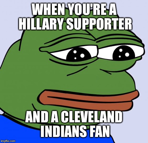 sadfrog | WHEN YOU'RE A HILLARY SUPPORTER; AND A CLEVELAND INDIANS FAN | image tagged in sadfrog | made w/ Imgflip meme maker