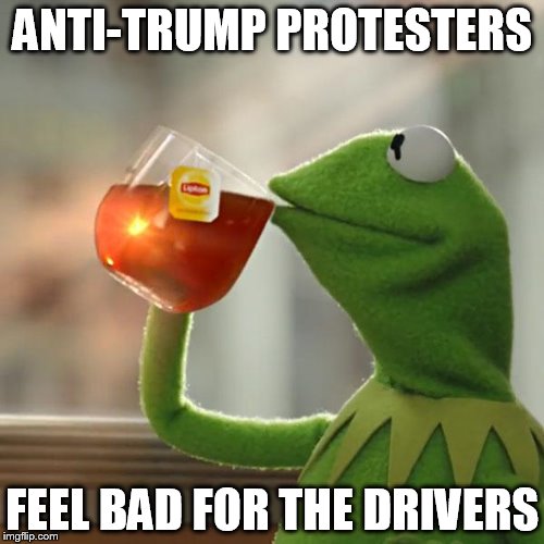 No joke, was making some hot chocolate and I sat on the couch watching the thousands (like a freaking army) rally. | ANTI-TRUMP PROTESTERS; FEEL BAD FOR THE DRIVERS | image tagged in but thats none of my business,kermit the frog | made w/ Imgflip meme maker