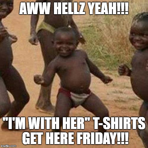 Third World Success Kid Meme | AWW HELLZ YEAH!!! "I'M WITH HER" T-SHIRTS GET HERE FRIDAY!!! | image tagged in memes,third world success kid | made w/ Imgflip meme maker