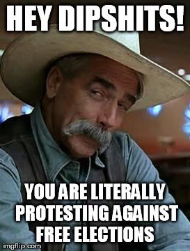 Sam Elliott | HEY DIPSHITS! YOU ARE LITERALLY PROTESTING AGAINST FREE ELECTIONS | image tagged in sam elliott | made w/ Imgflip meme maker