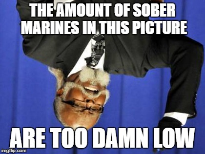 THE AMOUNT OF SOBER MARINES IN THIS PICTURE ARE TOO DAMN LOW | image tagged in memes,too damn high | made w/ Imgflip meme maker