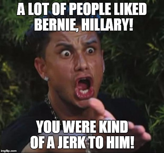 pauly | A LOT OF PEOPLE LIKED BERNIE, HILLARY! YOU WERE KIND OF A JERK TO HIM! | image tagged in pauly | made w/ Imgflip meme maker