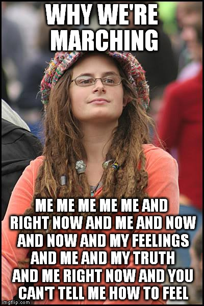 College Liberal Meme | WHY WE'RE MARCHING; ME ME ME ME ME AND RIGHT NOW AND ME AND NOW AND NOW AND MY FEELINGS AND ME AND MY TRUTH AND ME RIGHT NOW AND YOU CAN'T TELL ME HOW TO FEEL | image tagged in memes,college liberal | made w/ Imgflip meme maker