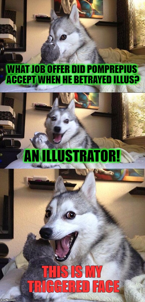 Bad Pun Dog Meme | WHAT JOB OFFER DID POMPREPIUS ACCEPT WHEN HE BETRAYED ILLUS? AN ILLUSTRATOR! THIS IS MY TRIGGERED FACE | image tagged in memes,bad pun dog | made w/ Imgflip meme maker