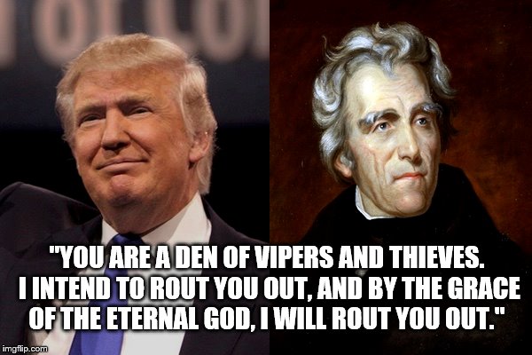 Trump Jackson | "YOU ARE A DEN OF VIPERS AND THIEVES. I INTEND TO ROUT YOU OUT, AND BY THE GRACE OF THE ETERNAL GOD, I WILL ROUT YOU OUT." | image tagged in endthefed,trump,jackson,denofvipers,draintheswamp | made w/ Imgflip meme maker