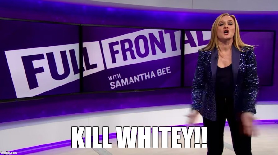 Samantha Bee's White Guilt | KILL WHITEY!! | image tagged in liberals,racist,trump,samantha bee,white people | made w/ Imgflip meme maker