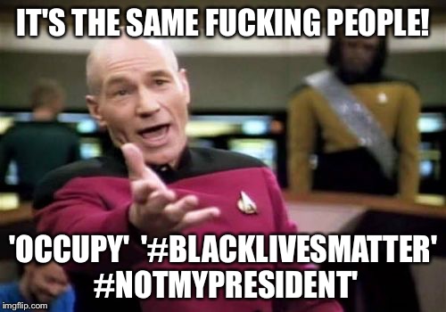 Picard Wtf Meme | IT'S THE SAME F**KING PEOPLE! 'OCCUPY'  '#BLACKLIVESMATTER' #NOTMYPRESIDENT' | image tagged in memes,picard wtf | made w/ Imgflip meme maker