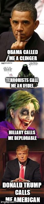 A friend of mine would say "true dat | OBAMA CALLED ME A CLINGER; TERRORISTS CALL ME AN IFIDEL; HILLARY CALLS ME DEPLORABLE; DONALD TRUMP CALLS ME AMERICAN | image tagged in obama,hillary clinton,terrorist,donald trump | made w/ Imgflip meme maker