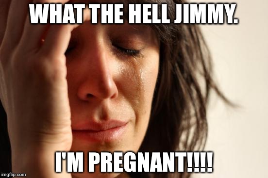 First World Problems | WHAT THE HELL JIMMY. I'M PREGNANT!!!! | image tagged in memes,first world problems | made w/ Imgflip meme maker