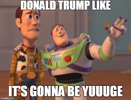 X, X Everywhere | DONALD TRUMP LIKE; IT'S GONNA BE YUUUGE | image tagged in trump,donald trump,hillary,clinton,election,mexico,x x everywhere | made w/ Imgflip meme maker