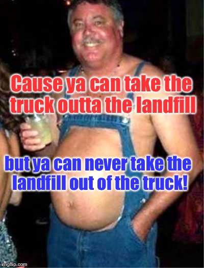 Cause ya can take the truck outta the landfill but ya can never take the landfill out of the truck! | made w/ Imgflip meme maker