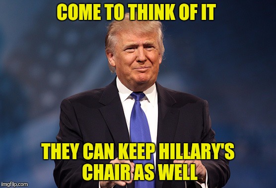 COME TO THINK OF IT THEY CAN KEEP HILLARY'S CHAIR AS WELL | made w/ Imgflip meme maker